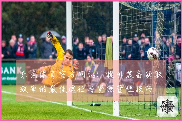 乐竞体育官方网站:提升装备获取效率的最佳途径与资源管理技巧