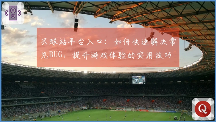 买球站平台入口：如何快速解决常见BUG，提升游戏体验的实用技巧