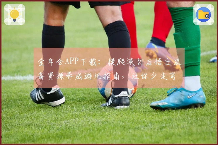 金年会APP下载：摸爬滚打后悟出装备资源养成避坑指南，让你少走弯路事半功倍