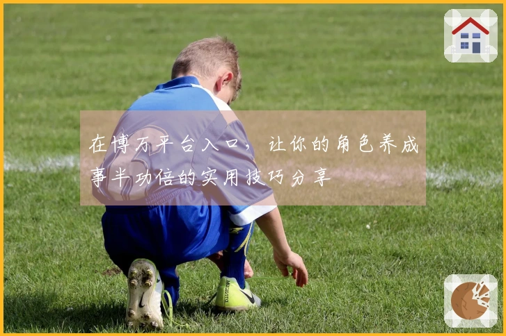 在博万平台入口，让你的角色养成事半功倍的实用技巧分享