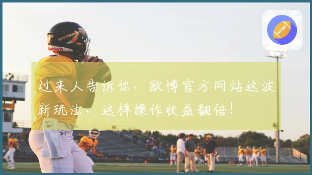 过来人告诉你，欧博官方网站这波新玩法，这样操作收益翻倍！