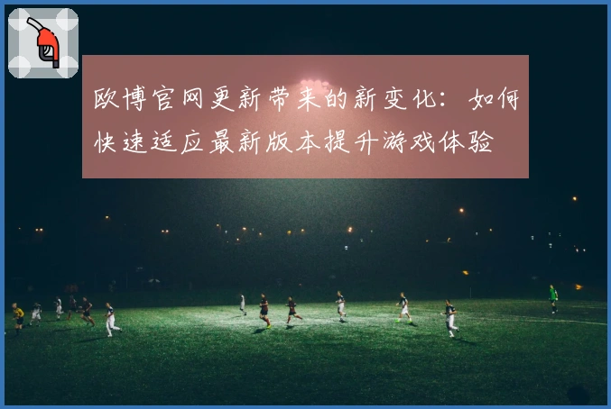 欧博官网更新带来的新变化：如何快速适应最新版本提升游戏体验