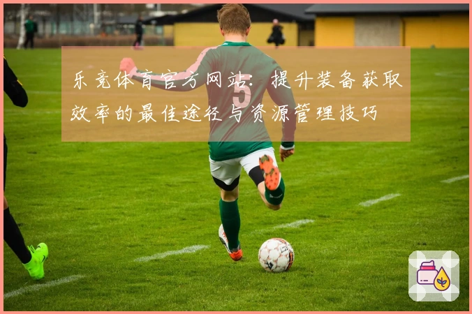 乐竞体育官方网站：提升装备获取效率的最佳途径与资源管理技巧