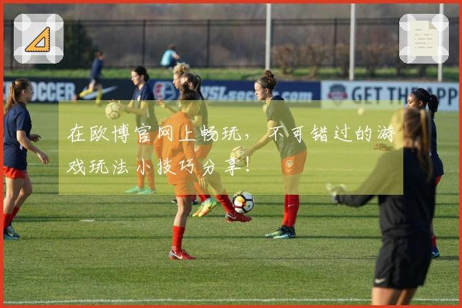 在欧博官网上畅玩，不可错过的游戏玩法小技巧分享！