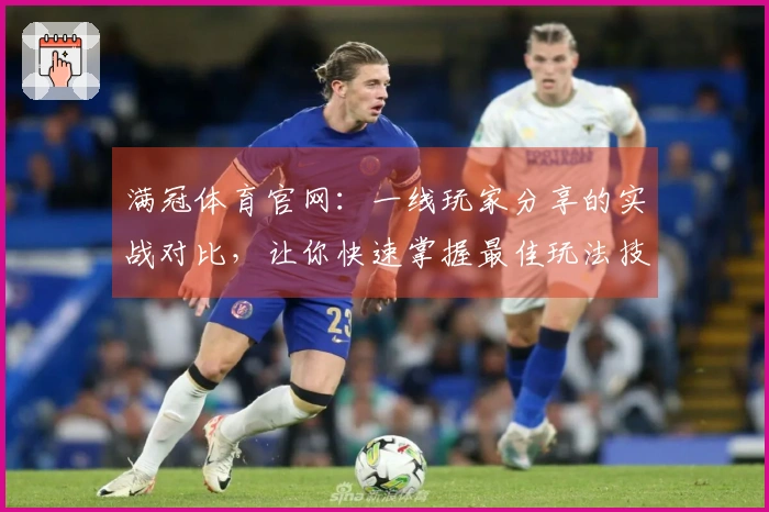 满冠体育官网：一线玩家分享的实战对比，让你快速掌握最佳玩法技巧