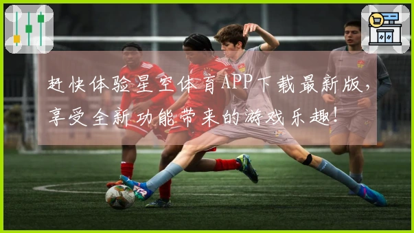 赶快体验星空体育APP下载最新版，享受全新功能带来的游戏乐趣！