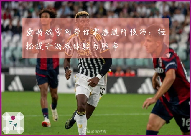 爱游戏官网带你掌握进阶技巧，轻松提升游戏体验与胜率