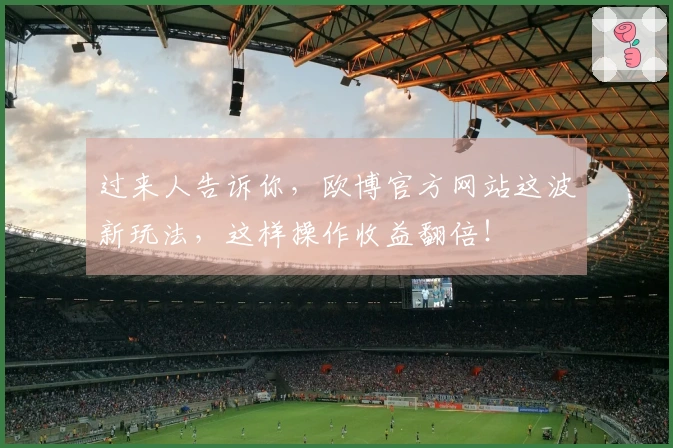 过来人告诉你,欧博官方网站这波新玩法,这样操作收益翻倍!