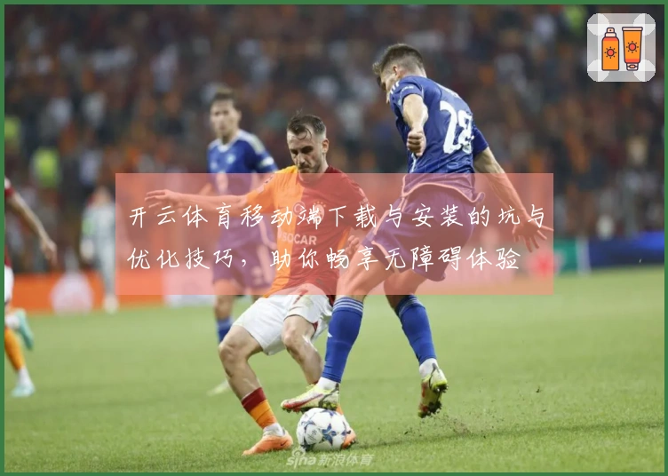 开云体育移动端下载与安装的坑与优化技巧，助你畅享无障碍体验