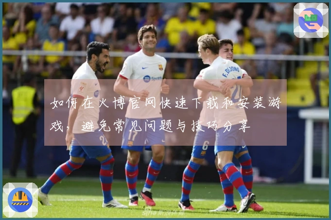 如何在火博官网快速下载和安装游戏，避免常见问题与技巧分享
