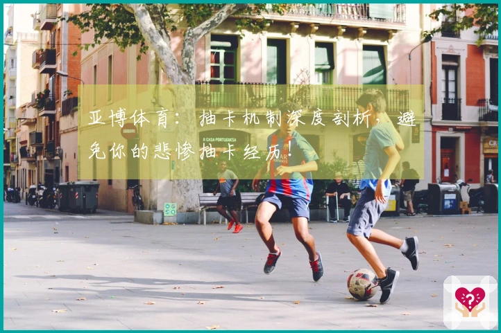 亚博体育：抽卡机制深度剖析，避免你的悲惨抽卡经历！