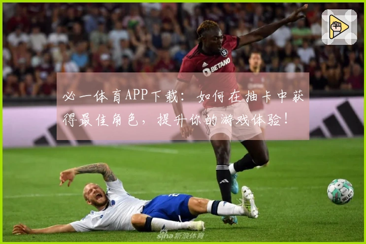 必一体育APP下载：如何在抽卡中获得最佳角色，提升你的游戏体验！