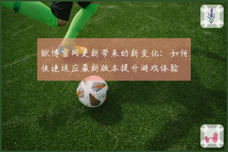 欧博官网更新带来的新变化：如何快速适应最新版本提升游戏体验