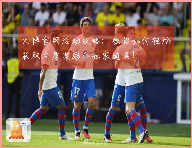 火博官网活动攻略：教你如何轻松获取丰厚奖励和独家道具！