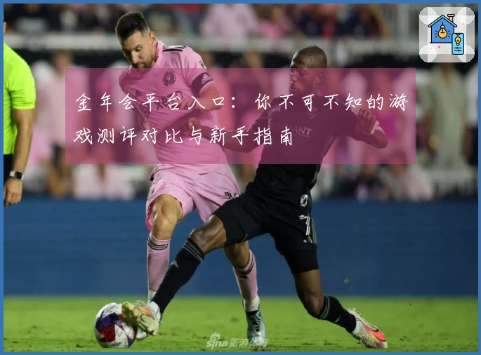 金年会平台入口：你不可不知的游戏测评对比与新手指南