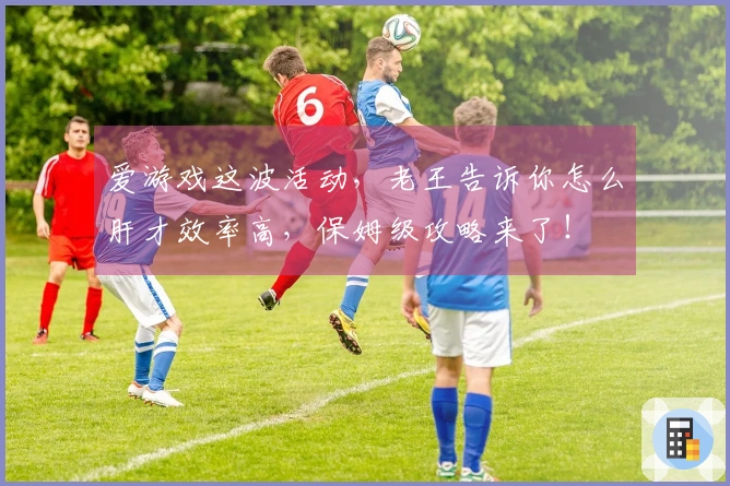 爱游戏这波活动,老王告诉你怎么肝才效率高,保姆级攻略来了!