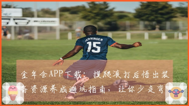 金年会APP下载：摸爬滚打后悟出装备资源养成避坑指南，让你少走弯路事半功倍