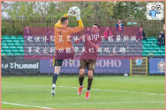 赶快体验星空体育APP下载最新版，享受全新功能带来的游戏乐趣！