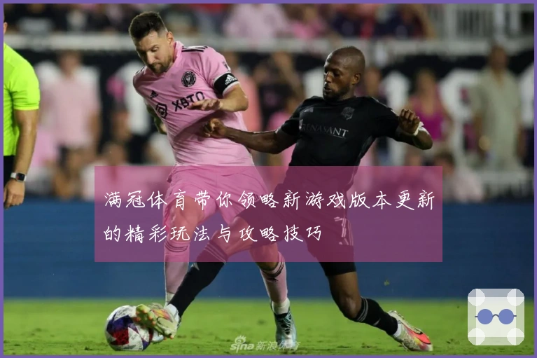 满冠体育带你领略新游戏版本更新的精彩玩法与攻略技巧