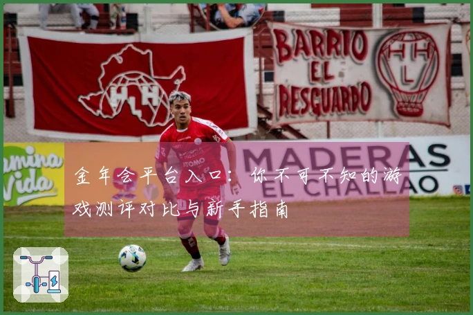 金年会平台入口：你不可不知的游戏测评对比与新手指南