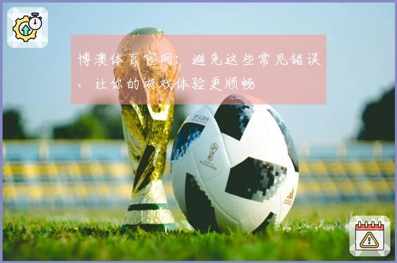 博澳体育官网：避免这些常见错误，让你的游戏体验更顺畅