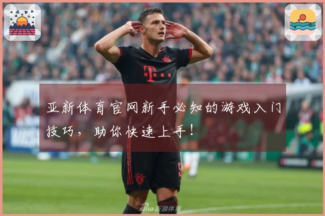 亚新体育官网新手必知的游戏入门技巧，助你快速上手！