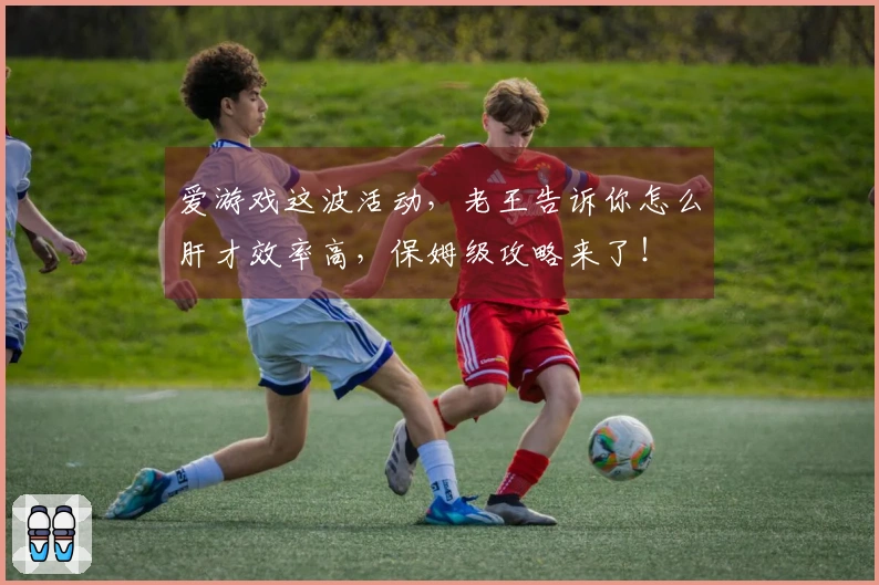 爱游戏这波活动，老王告诉你怎么肝才效率高，保姆级攻略来了！