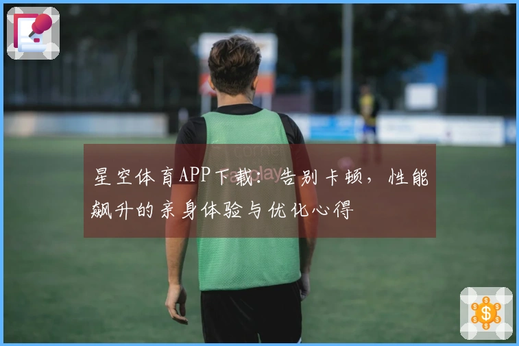 星空体育APP下载：告别卡顿，性能飙升的亲身体验与优化心得